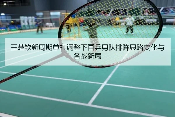 王楚钦新周期单打调整下国乒男队排阵思路变化与备战新局