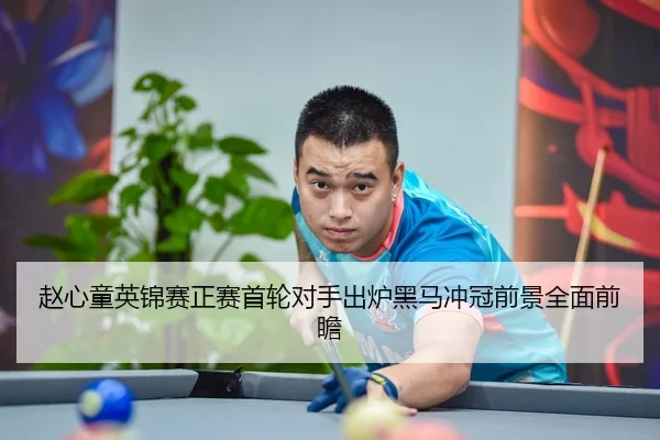 赵心童英锦赛正赛首轮对手出炉黑马冲冠前景全面前瞻