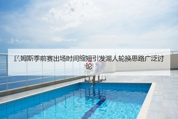 詹姆斯季前赛出场时间缩短引发湖人轮换思路广泛讨论
