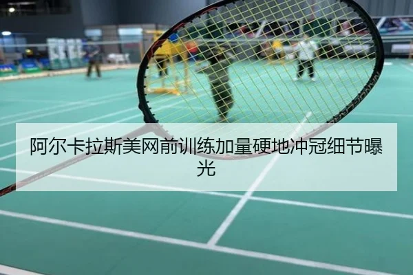 阿尔卡拉斯美网前训练加量硬地冲冠细节曝光