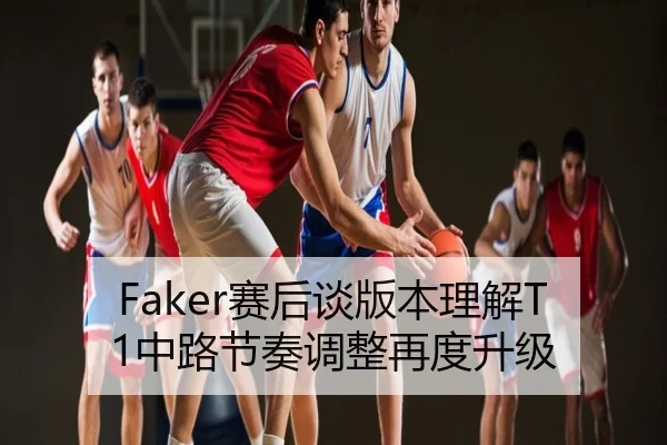 Faker赛后谈版本理解T1中路节奏调整再度升级