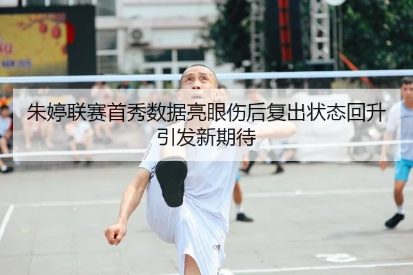 朱婷联赛首秀数据亮眼伤后复出状态回升引发新期待